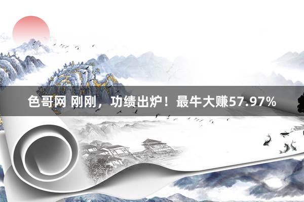 色哥网 刚刚，功绩出炉！最牛大赚57.97%