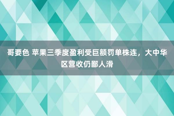 哥要色 苹果三季度盈利受巨额罚单株连，大中华区营收仍鄙人滑