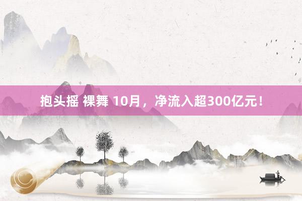 抱头摇 裸舞 10月，净流入超300亿元！