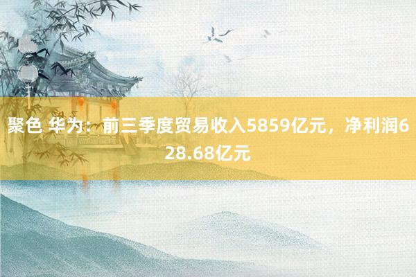 聚色 华为：前三季度贸易收入5859亿元，净利润628.68亿元