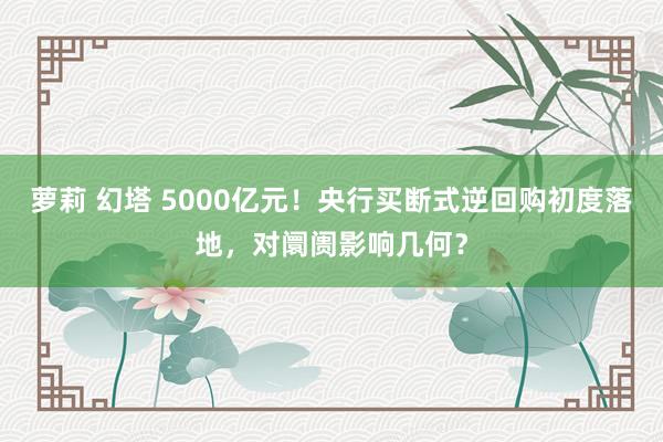 萝莉 幻塔 5000亿元！央行买断式逆回购初度落地，对阛阓影响几何？