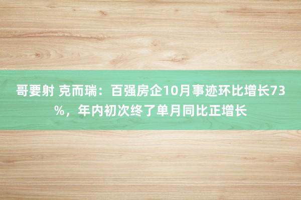 哥要射 克而瑞：百强房企10月事迹环比增长73%，年内初次终了单月同比正增长