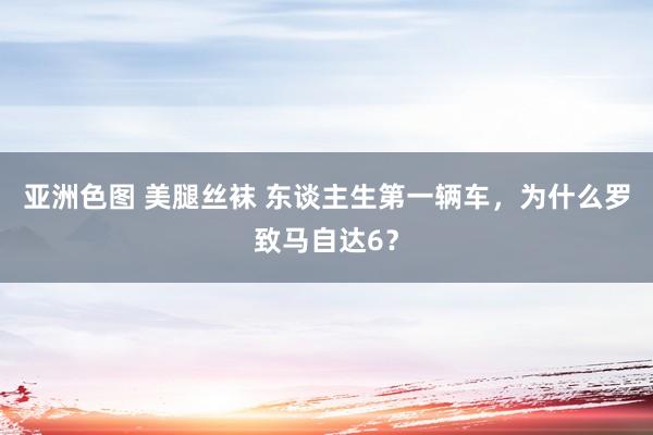 亚洲色图 美腿丝袜 东谈主生第一辆车，为什么罗致马自达6？