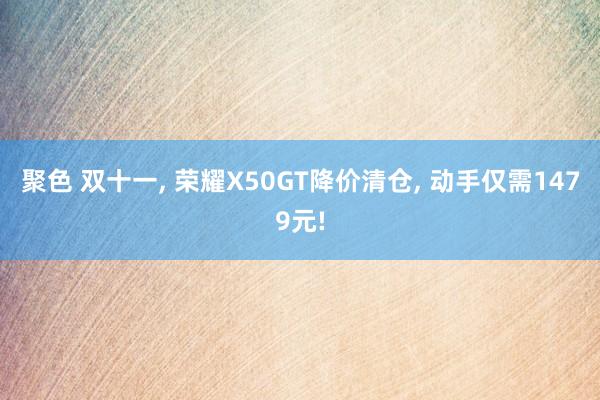 聚色 双十一， 荣耀X50GT降价清仓， 动手仅需1479元!