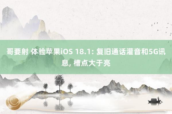 哥要射 体验苹果iOS 18.1: 复旧通话灌音和5G讯息， 槽点大于亮