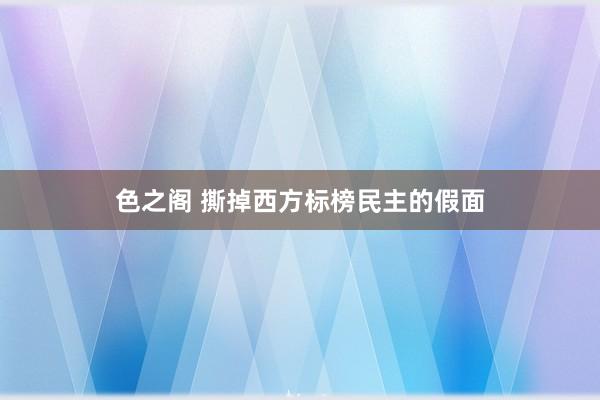 色之阁 撕掉西方标榜民主的假面