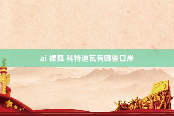 ai 裸舞 科特迪瓦有哪些口岸