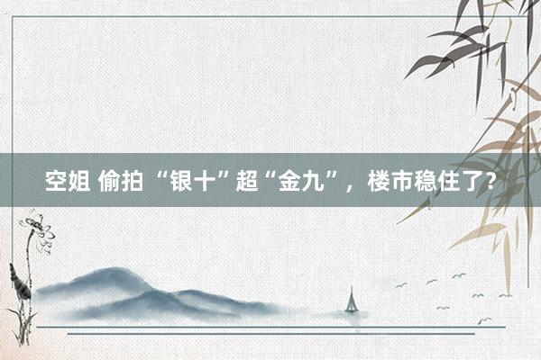 空姐 偷拍 “银十”超“金九”，楼市稳住了？