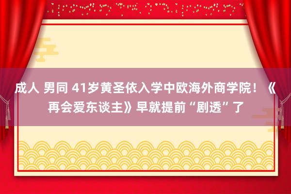 成人 男同 41岁黄圣依入学中欧海外商学院！《再会爱东谈主》早就提前“剧透”了