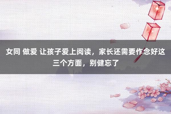 女同 做爱 让孩子爱上阅读，家长还需要作念好这三个方面，别健忘了