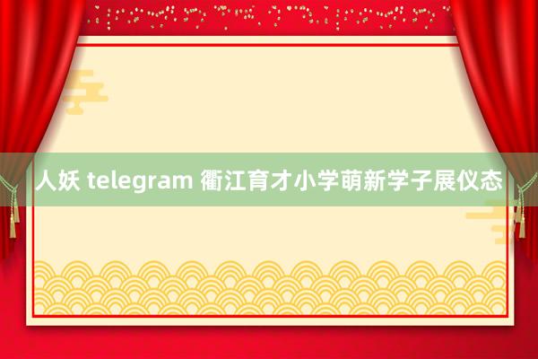 人妖 telegram 衢江育才小学萌新学子展仪态