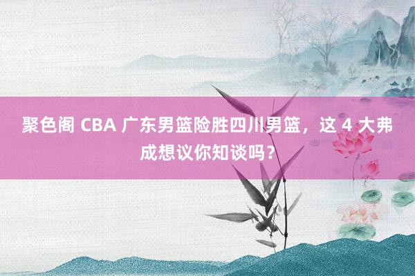 聚色阁 CBA 广东男篮险胜四川男篮，这 4 大弗成想议你知谈吗？