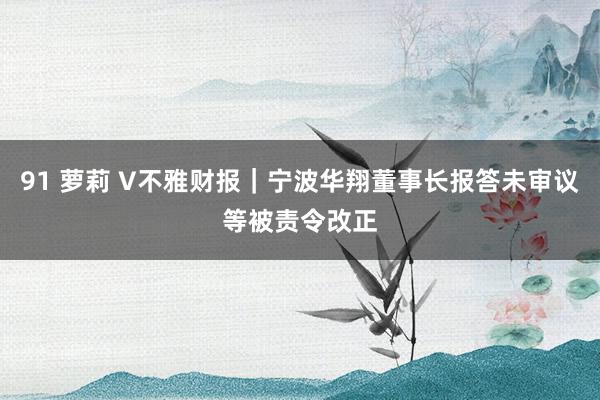 91 萝莉 V不雅财报｜宁波华翔董事长报答未审议等被责令改正