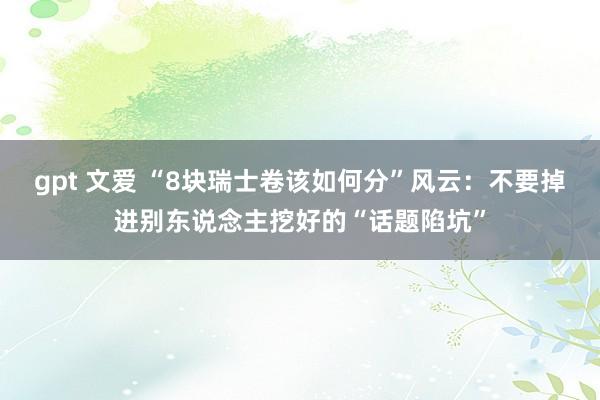 gpt 文爱 “8块瑞士卷该如何分”风云：不要掉进别东说念主挖好的“话题陷坑”