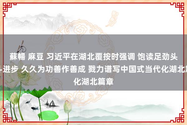 蘇暢 麻豆 习近平在湖北覆按时强调 饱读足劲头奋斗进步 久久为功善作善成 戮力谱写中国式当代化湖北篇章