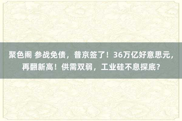 聚色阁 参战免债，普京签了！36万亿好意思元，再翻新高！供需双弱，工业硅不息探底？