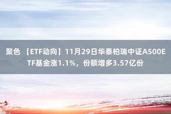 聚色 【ETF动向】11月29日华泰柏瑞中证A500ETF基金涨1.1%，份额增多3.57亿份