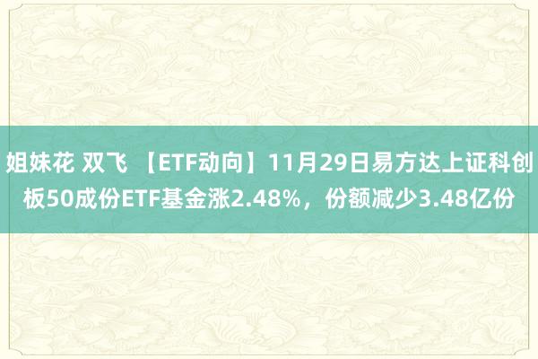 姐妹花 双飞 【ETF动向】11月29日易方达上证科创板50成份ETF基金涨2.48%，份额减少3.48亿份