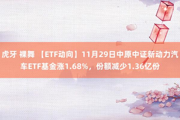 虎牙 裸舞 【ETF动向】11月29日中原中证新动力汽车ETF基金涨1.68%，份额减少1.36亿份