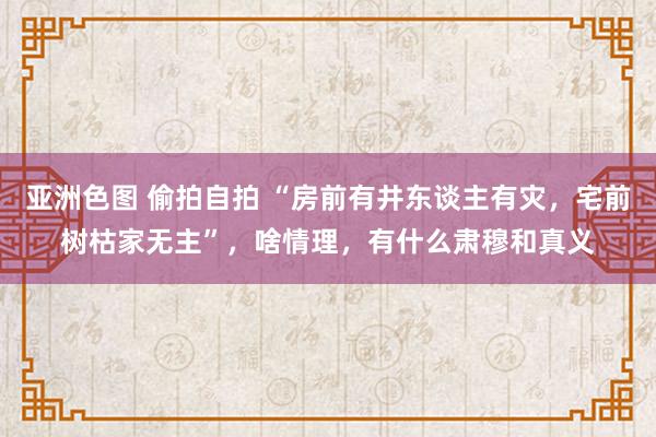 亚洲色图 偷拍自拍 “房前有井东谈主有灾，宅前树枯家无主”，啥情理，有什么肃穆和真义