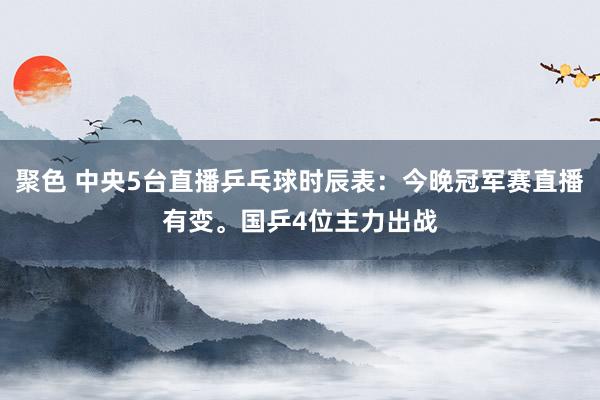 聚色 中央5台直播乒乓球时辰表：今晚冠军赛直播有变。国乒4位主力出战