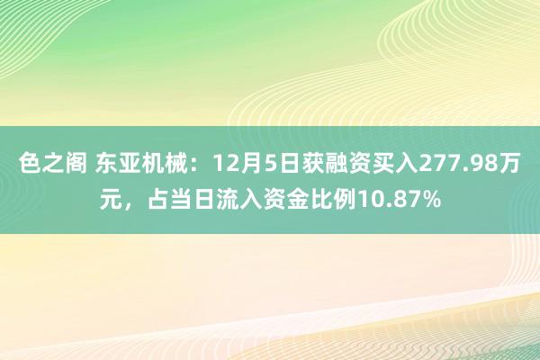 色之阁 东亚机械：12月5日获融资买入277.98万元，占当日流入资金比例10.87%