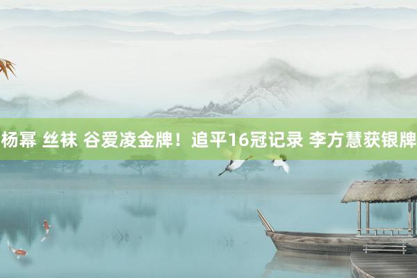 杨幂 丝袜 谷爱凌金牌！追平16冠记录 李方慧获银牌