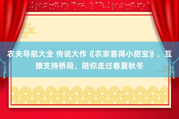 农夫导航大全 传说大作《农家喜得小甜宝》，互撩支持桥段，陪你走过春夏秋冬