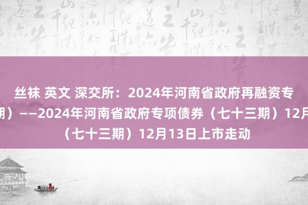 丝袜 英文 深交所：2024年河南省政府再融资专项债券（十八期）——2024年河南省政府专项债券（七十三期）12月13日上市走动