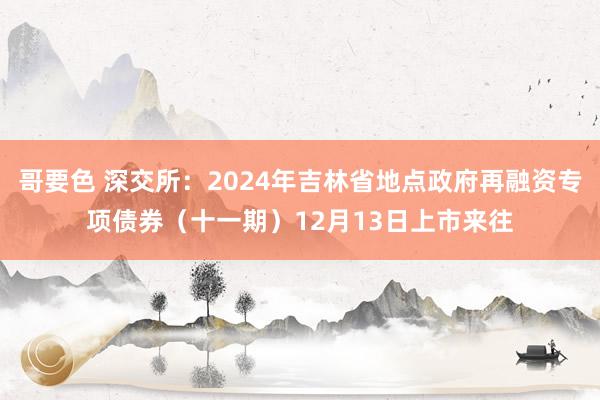 哥要色 深交所：2024年吉林省地点政府再融资专项债券（十一期）12月13日上市来往