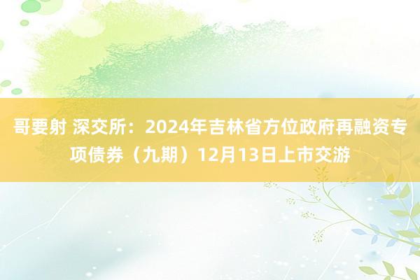 哥要射 深交所：2024年吉林省方位政府再融资专项债券（九期）12月13日上市交游