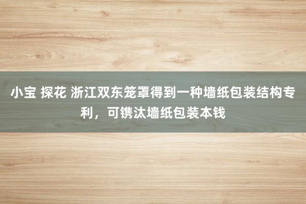 小宝 探花 浙江双东笼罩得到一种墙纸包装结构专利，可镌汰墙纸包装本钱