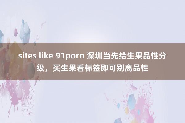 sites like 91porn 深圳当先给生果品性分级，买生果看标签即可别离品性