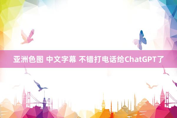 亚洲色图 中文字幕 不错打电话给ChatGPT了