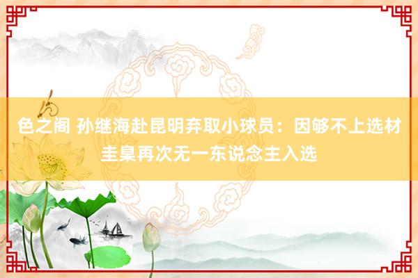 色之阁 孙继海赴昆明弃取小球员：因够不上选材圭臬再次无一东说念主入选