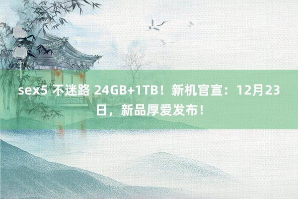 sex5 不迷路 24GB+1TB！新机官宣：12月23日，新品厚爱发布！