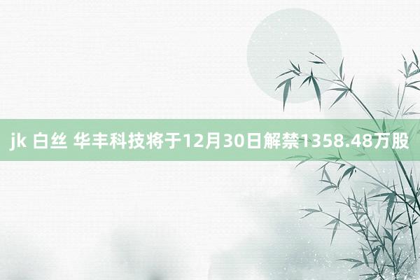 jk 白丝 华丰科技将于12月30日解禁1358.48万股