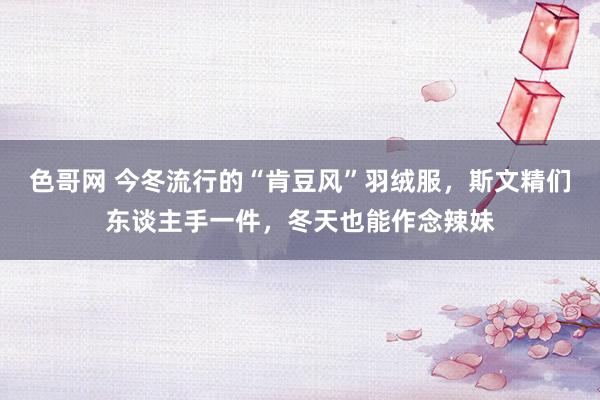 色哥网 今冬流行的“肯豆风”羽绒服，斯文精们东谈主手一件，冬天也能作念辣妹