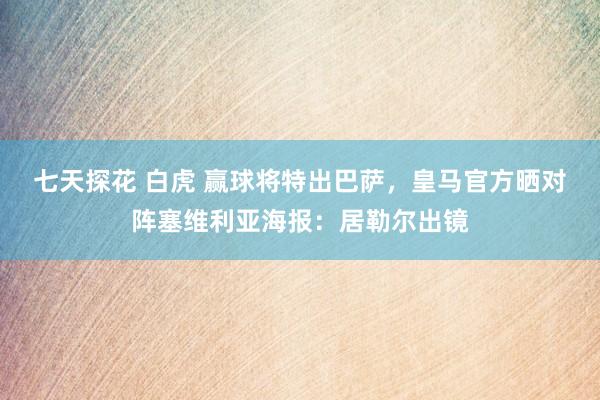 七天探花 白虎 赢球将特出巴萨，皇马官方晒对阵塞维利亚海报：居勒尔出镜