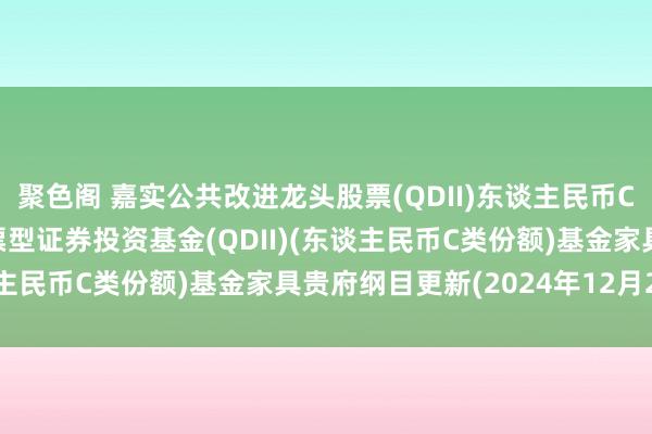 聚色阁 嘉实公共改进龙头股票(QDII)东谈主民币C: 嘉实公共改进龙头股票型证券投资基金(QDII)(东谈主民币C类份额)基金家具贵府纲目更新(2024年12月24日)