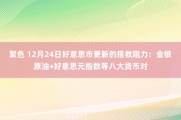 聚色 12月24日好意思市更新的搭救阻力：金银原油+好意思元指数等八大货币对