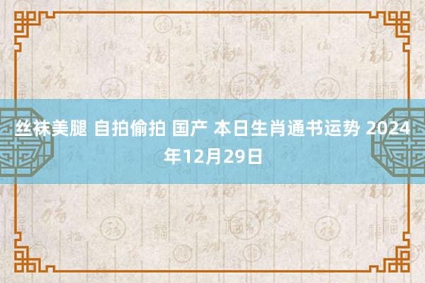 丝袜美腿 自拍偷拍 国产 本日生肖通书运势 2024年12月29日