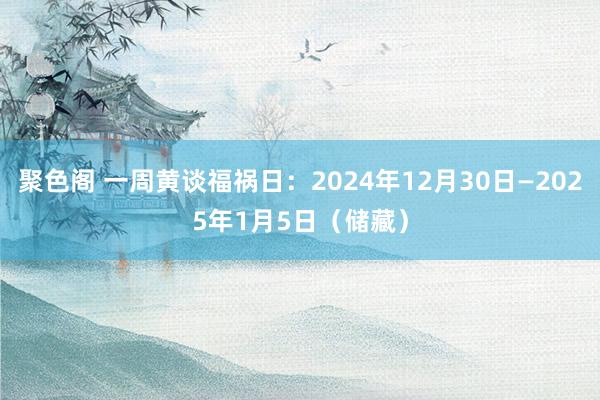 聚色阁 一周黄谈福祸日：2024年12月30日—2025年1月5日（储藏）