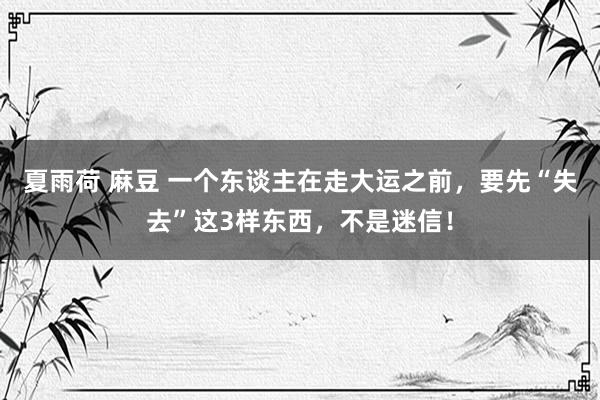 夏雨荷 麻豆 一个东谈主在走大运之前，要先“失去”这3样东西，不是迷信！