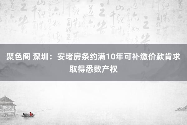 聚色阁 深圳：安堵房条约满10年可补缴价款肯求取得悉数产权