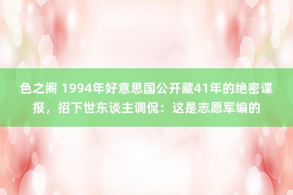 色之阁 1994年好意思国公开藏41年的绝密谍报，招下世东谈主调侃：这是志愿军编的