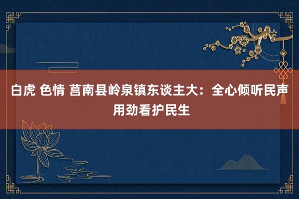 白虎 色情 莒南县岭泉镇东谈主大：全心倾听民声 用劲看护民生