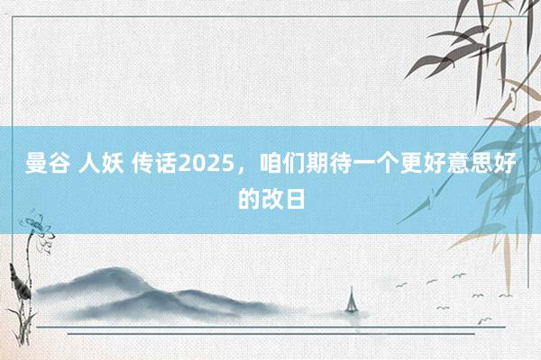 曼谷 人妖 传话2025，咱们期待一个更好意思好的改日