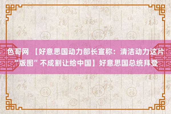 色哥网 【好意思国动力部长宣称：清洁动力这片“版图”不成割让给中国】好意思国总统拜登