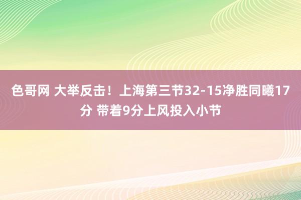 色哥网 大举反击！上海第三节32-15净胜同曦17分 带着9分上风投入小节